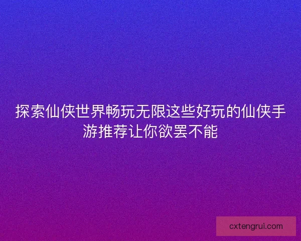 探索仙侠世界畅玩无限这些好玩的仙侠手游推荐让你欲罢不能