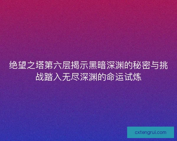 绝望之塔第六层揭示黑暗深渊的秘密与挑战踏入无尽深渊的命运试炼