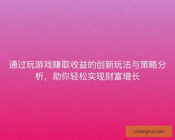通过玩游戏赚取收益的创新玩法与策略分析，助你轻松实现财富增长