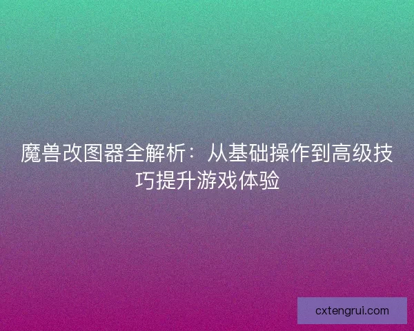 魔兽改图器全解析：从基础操作到高级技巧提升游戏体验