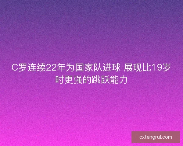 C罗连续22年为国家队进球 展现比19岁时更强的跳跃能力