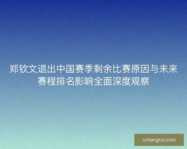 郑钦文退出中国赛季剩余比赛原因与未来赛程排名影响全面深度观察
