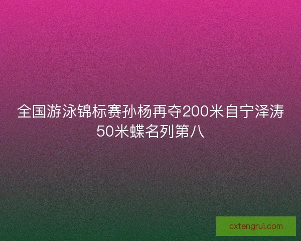 全国游泳锦标赛孙杨再夺200米自宁泽涛50米蝶名列第八