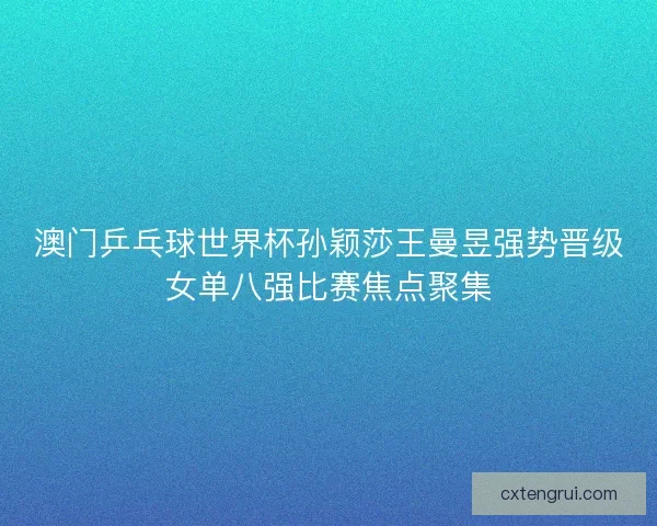 澳门乒乓球世界杯孙颖莎王曼昱强势晋级女单八强比赛焦点聚集