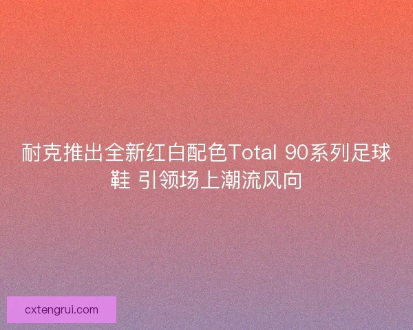 耐克推出全新红白配色Total 90系列足球鞋 引领场上潮流风向