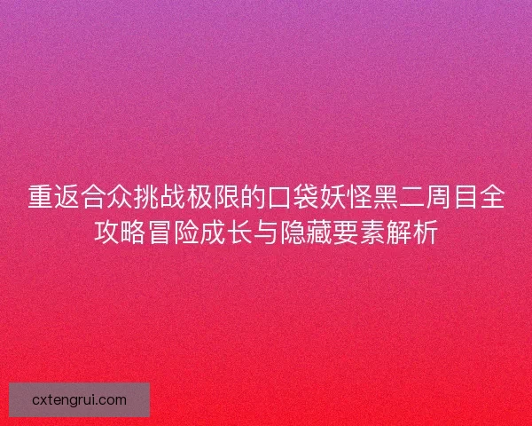 重返合众挑战极限的口袋妖怪黑二周目全攻略冒险成长与隐藏要素解析